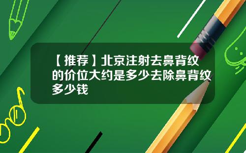 【推荐】北京注射去鼻背纹的价位大约是多少去除鼻背纹多少钱