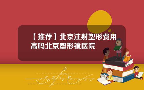 【推荐】北京注射塑形费用高吗北京塑形镜医院