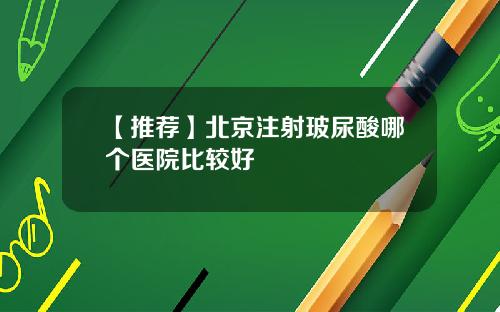 【推荐】北京注射玻尿酸哪个医院比较好