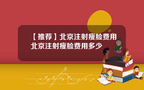 【推荐】北京注射瘦脸费用北京注射瘦脸费用多少