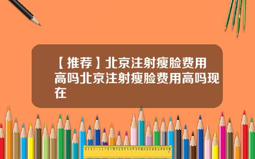 【推荐】北京注射瘦脸费用高吗北京注射瘦脸费用高吗现在
