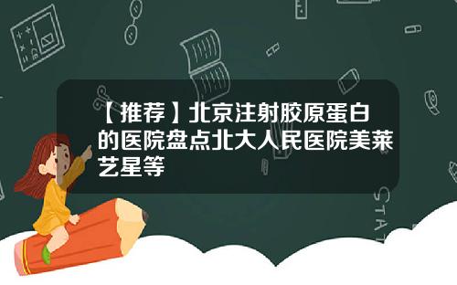 【推荐】北京注射胶原蛋白的医院盘点北大人民医院美莱艺星等