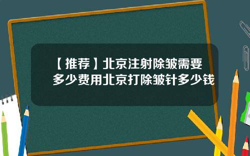 【推荐】北京注射除皱需要多少费用北京打除皱针多少钱
