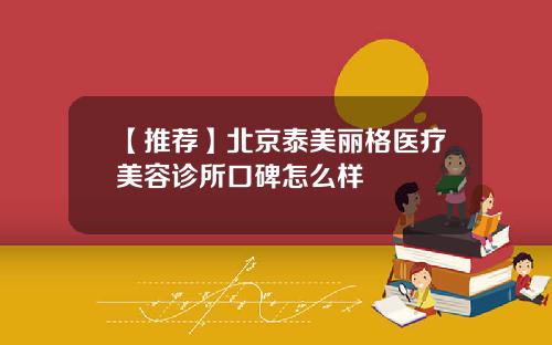 【推荐】北京泰美丽格医疗美容诊所口碑怎么样
