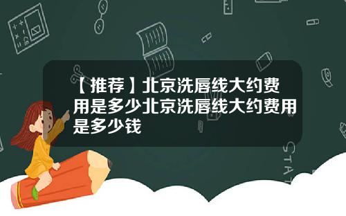 【推荐】北京洗唇线大约费用是多少北京洗唇线大约费用是多少钱
