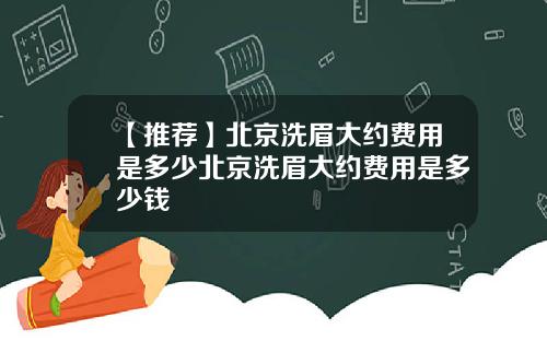 【推荐】北京洗眉大约费用是多少北京洗眉大约费用是多少钱