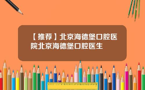 【推荐】北京海德堡口腔医院北京海德堡口腔医生