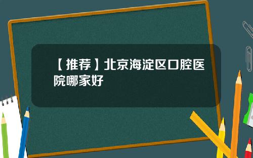 【推荐】北京海淀区口腔医院哪家好