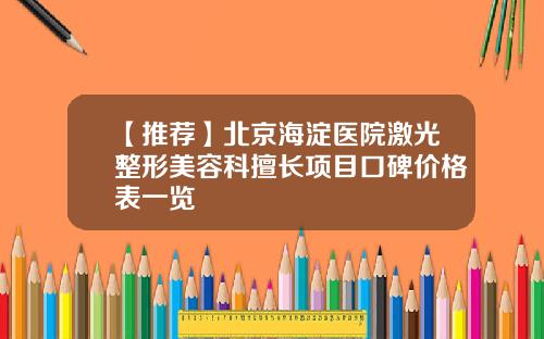 【推荐】北京海淀医院激光整形美容科擅长项目口碑价格表一览