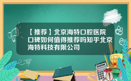 【推荐】北京海特口腔医院口碑如何值得推荐吗知乎北京海特科技有限公司