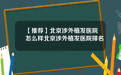 【推荐】北京涉外植发医院怎么样北京涉外植发医院排名