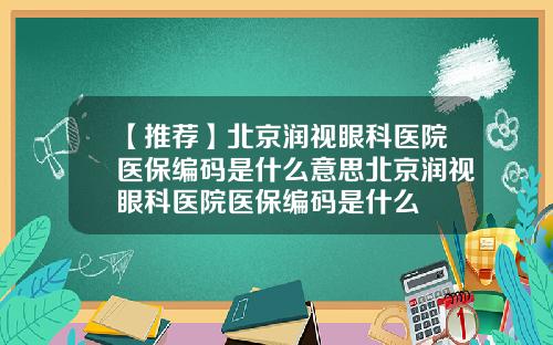【推荐】北京润视眼科医院医保编码是什么意思北京润视眼科医院医保编码是什么