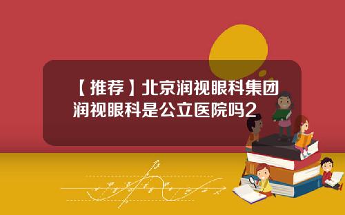 【推荐】北京润视眼科集团润视眼科是公立医院吗2