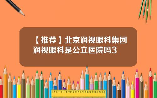 【推荐】北京润视眼科集团润视眼科是公立医院吗3