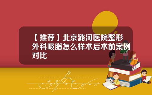 【推荐】北京潞河医院整形外科吸脂怎么样术后术前案例对比