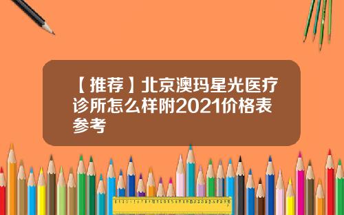 【推荐】北京澳玛星光医疗诊所怎么样附2021价格表参考