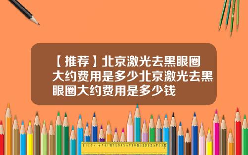 【推荐】北京激光去黑眼圈大约费用是多少北京激光去黑眼圈大约费用是多少钱