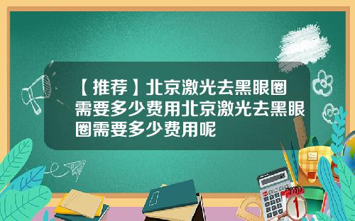 【推荐】北京激光去黑眼圈需要多少费用北京激光去黑眼圈需要多少费用呢