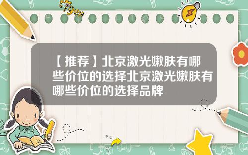 【推荐】北京激光嫩肤有哪些价位的选择北京激光嫩肤有哪些价位的选择品牌