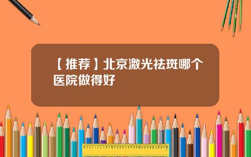 【推荐】北京激光祛斑哪个医院做得好