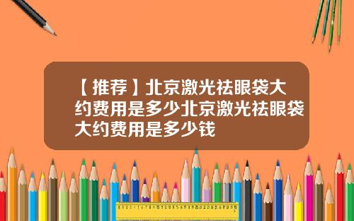 【推荐】北京激光祛眼袋大约费用是多少北京激光祛眼袋大约费用是多少钱