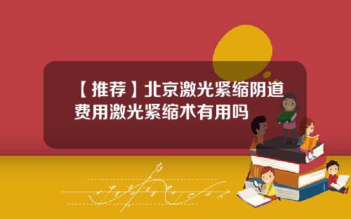 【推荐】北京激光紧缩阴道费用激光紧缩术有用吗