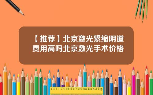 【推荐】北京激光紧缩阴道费用高吗北京激光手术价格