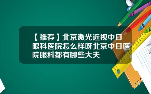 【推荐】北京激光近视中日眼科医院怎么样呀北京中日医院眼科都有哪些大夫