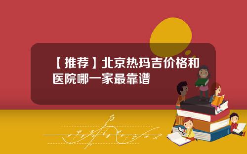 【推荐】北京热玛吉价格和医院哪一家最靠谱