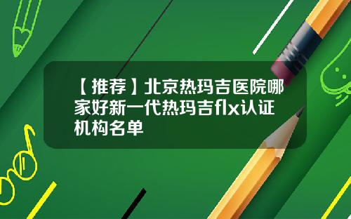 【推荐】北京热玛吉医院哪家好新一代热玛吉flx认证机构名单