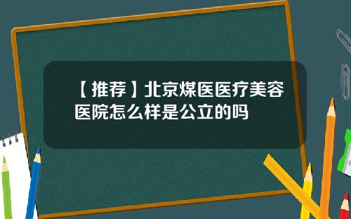 【推荐】北京煤医医疗美容医院怎么样是公立的吗