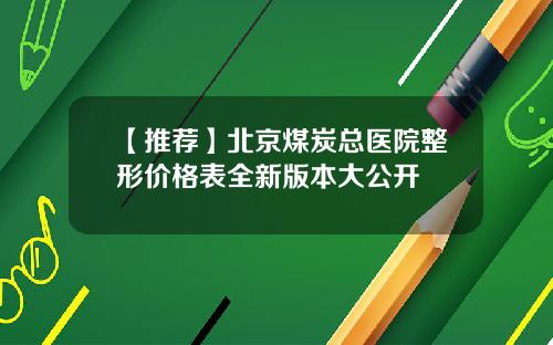 【推荐】北京煤炭总医院整形价格表全新版本大公开