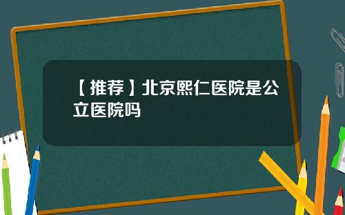 【推荐】北京熙仁医院是公立医院吗