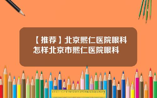 【推荐】北京熙仁医院眼科怎样北京市熙仁医院眼科