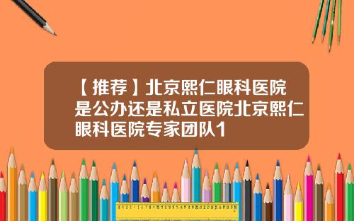 【推荐】北京熙仁眼科医院是公办还是私立医院北京熙仁眼科医院专家团队1