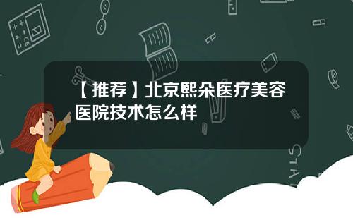 【推荐】北京熙朵医疗美容医院技术怎么样