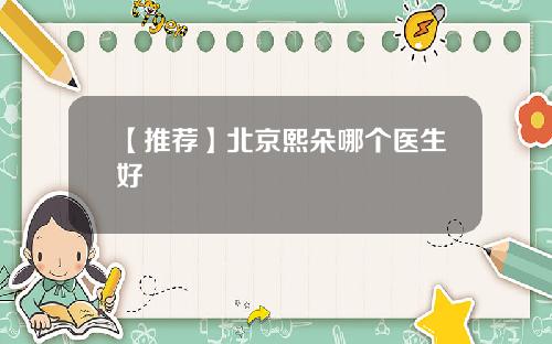 【推荐】北京熙朵哪个医生好