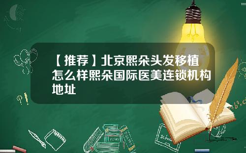 【推荐】北京熙朵头发移植怎么样熙朵国际医美连锁机构地址