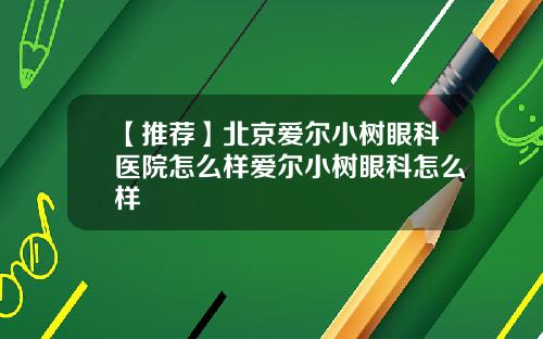 【推荐】北京爱尔小树眼科医院怎么样爱尔小树眼科怎么样