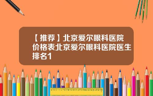 【推荐】北京爱尔眼科医院价格表北京爱尔眼科医院医生排名1
