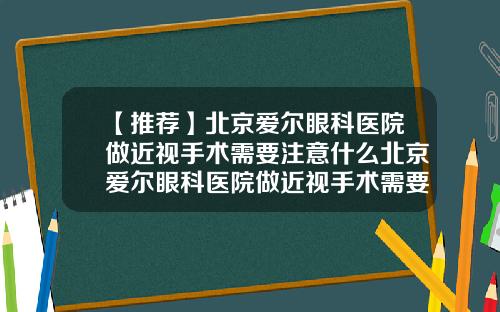 【推荐】北京爱尔眼科医院做近视手术需要注意什么北京爱尔眼科医院做近视手术需要注意什么问题