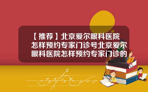 【推荐】北京爱尔眼科医院怎样预约专家门诊号北京爱尔眼科医院怎样预约专家门诊的