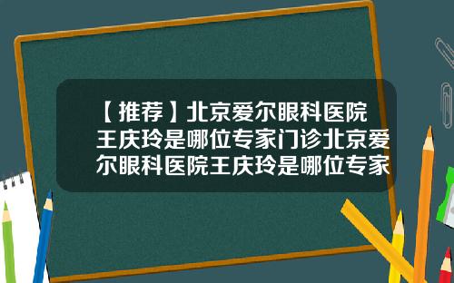 【推荐】北京爱尔眼科医院王庆玲是哪位专家门诊北京爱尔眼科医院王庆玲是哪位专家的