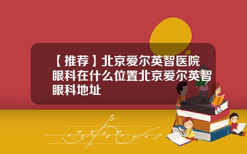 【推荐】北京爱尔英智医院眼科在什么位置北京爱尔英智眼科地址
