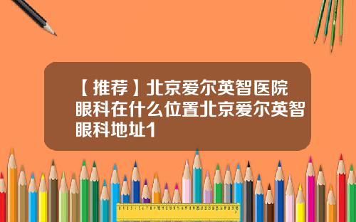 【推荐】北京爱尔英智医院眼科在什么位置北京爱尔英智眼科地址1