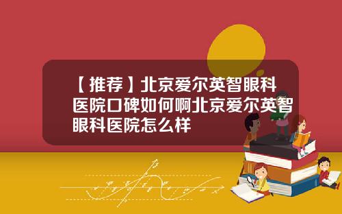 【推荐】北京爱尔英智眼科医院口碑如何啊北京爱尔英智眼科医院怎么样