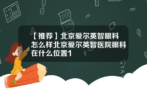 【推荐】北京爱尔英智眼科怎么样北京爱尔英智医院眼科在什么位置1