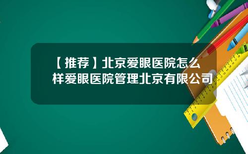 【推荐】北京爱眼医院怎么样爱眼医院管理北京有限公司
