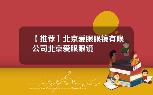 【推荐】北京爱眼眼镜有限公司北京爱眼眼镜