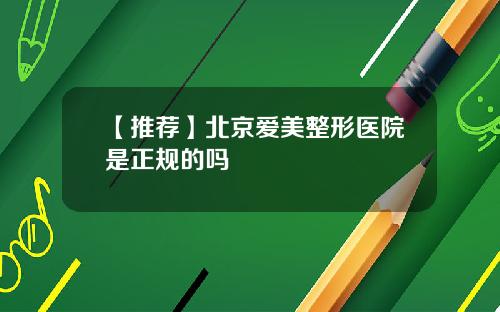 【推荐】北京爱美整形医院是正规的吗